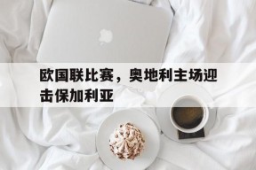 九州体育官方网站-欧国联比赛，奥地利主场迎击保加利亚(奥地利队欧预赛)