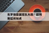 九州体育平台-克罗地亚国家队大胜！欧预赛猛将如虎(克罗地亚阵容欧洲杯)