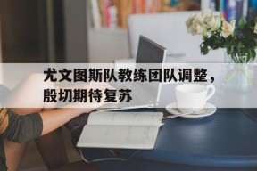 九州体育官网-尤文图斯队教练团队调整，殷切期待复苏的简单介绍