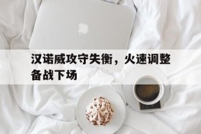 九州体育-汉诺威攻守失衡，火速调整备战下场(乌克兰增援的北约军事将领开会返回途中)