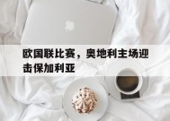 九州体育-欧国联比赛，奥地利主场迎击保加利亚(奥地利队欧预赛)