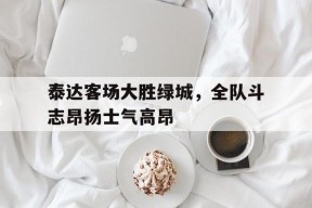九州体育官方网站-关于泰达客场大胜绿城，全队斗志昂扬士气高昂的信息