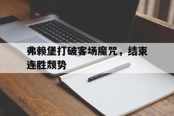 关于弗赖堡打破客场魔咒，结束连胜颓势的信息