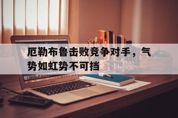 厄勒布鲁击败竞争对手，气势如虹势不可挡的简单介绍