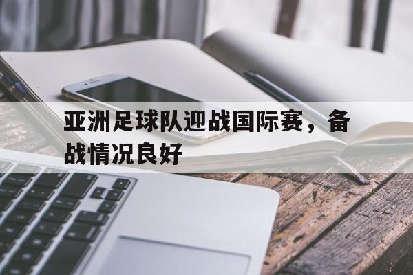 亚洲足球队迎战国际赛,备战情况良好怎么办