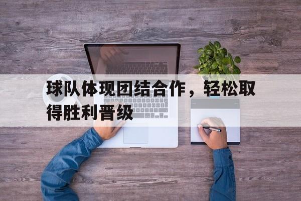 球队体现团结合作,轻松取得胜利晋级的句子