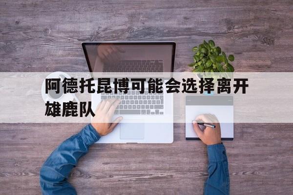 阿德托昆博可能会选择离开雄鹿队